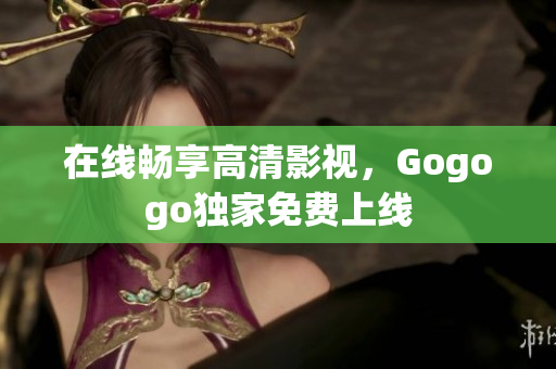 在线畅享高清影视，Gogogo独家免费上线