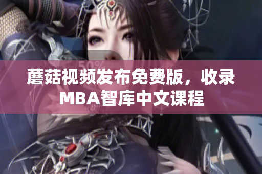 蘑菇视频发布免费版，收录MBA智库中文课程
