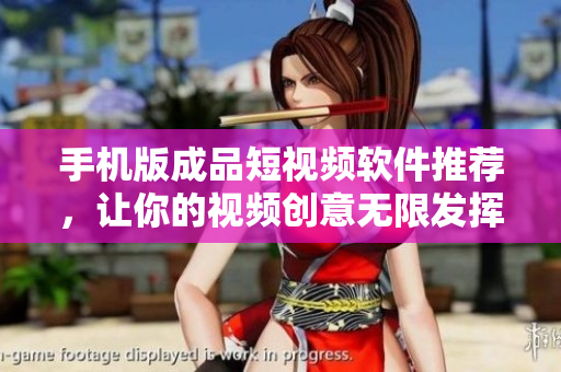 手机版成品短视频软件推荐，让你的视频创意无限发挥！