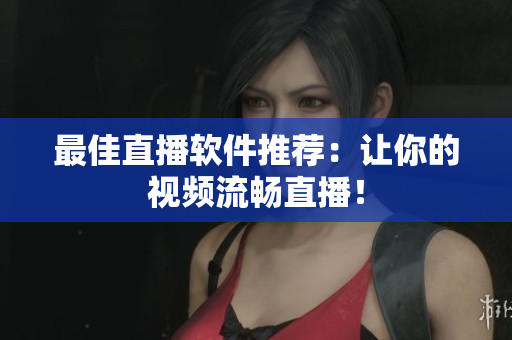 最佳直播软件推荐：让你的视频流畅直播！