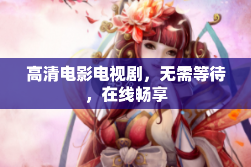 高清电影电视剧，无需等待，在线畅享