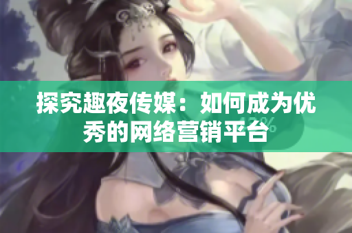 探究趣夜传媒：如何成为优秀的网络营销平台