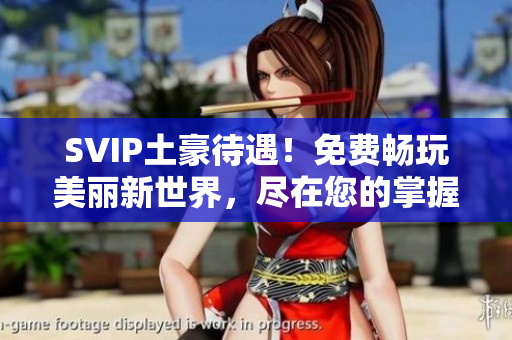 SVIP土豪待遇！免费畅玩美丽新世界，尽在您的掌握！
