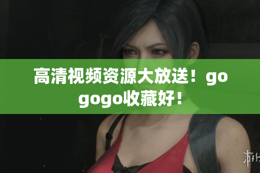 高清视频资源大放送！gogogo收藏好！