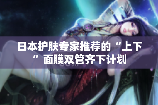 日本护肤专家推荐的“上下”面膜双管齐下计划