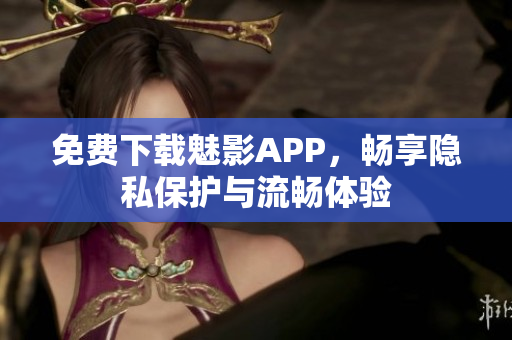 免费下载魅影APP，畅享隐私保护与流畅体验