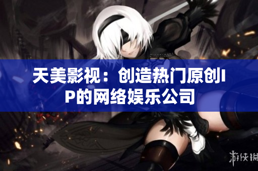 天美影视：创造热门原创IP的网络娱乐公司