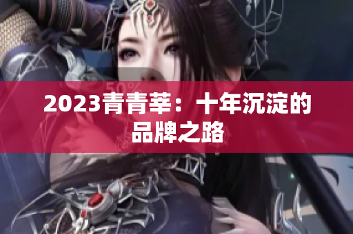 2023青青莘：十年沉淀的品牌之路