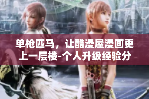 单枪匹马，让酷漫屋漫画更上一层楼-个人升级经验分享