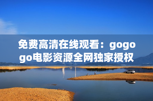 免费高清在线观看：gogogo电影资源全网独家授权