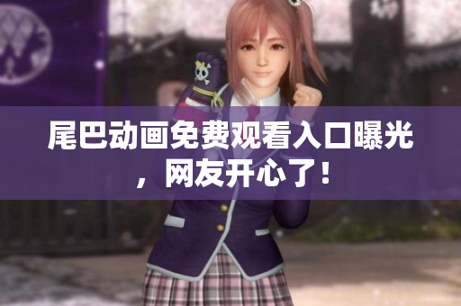 尾巴动画免费观看入口曝光，网友开心了！