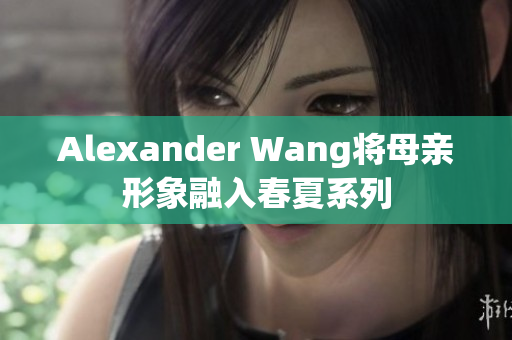Alexander Wang将母亲形象融入春夏系列