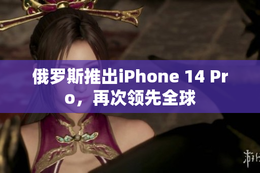 俄罗斯推出iPhone 14 Pro，再次领先全球