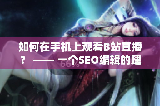 如何在手机上观看B站直播？ —— 一个SEO编辑的建议