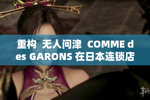 重构  无人问津  COMME des GARONS 在日本连锁店销售超不佳