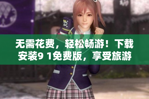 无需花费，轻松畅游！下载安装9 1免费版，享受旅游行业的最热门应用！