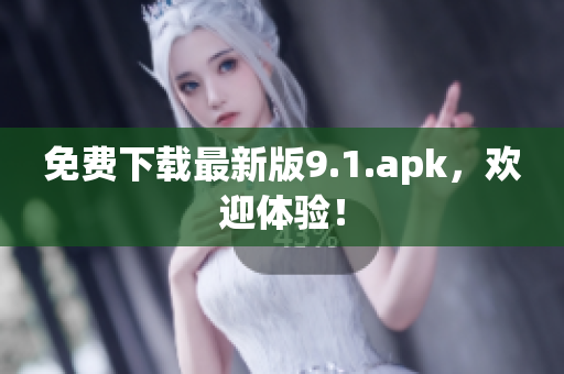 免费下载最新版9.1.apk，欢迎体验！