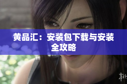黄品汇：安装包下载与安装全攻略