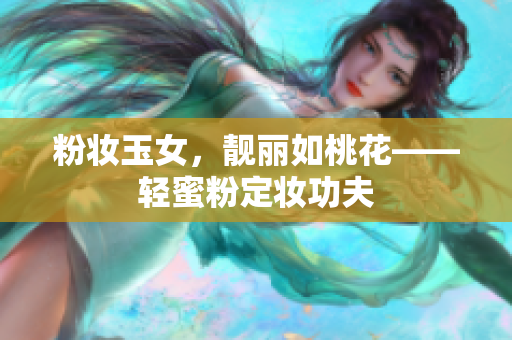 粉妆玉女，靓丽如桃花——轻蜜粉定妆功夫
