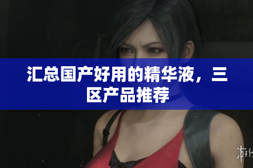 汇总国产好用的精华液，三区产品推荐
