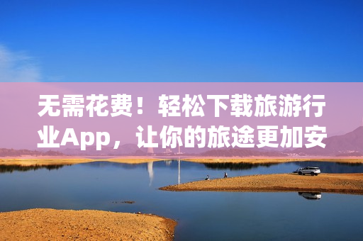 无需花费！轻松下载旅游行业App，让你的旅途更加安心