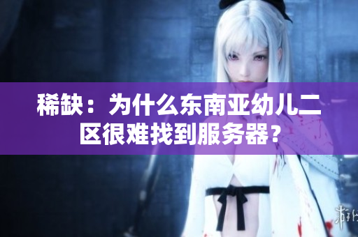 稀缺：为什么东南亚幼儿二区很难找到服务器？