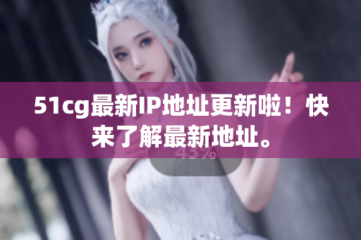 51cg最新IP地址更新啦！快来了解最新地址。