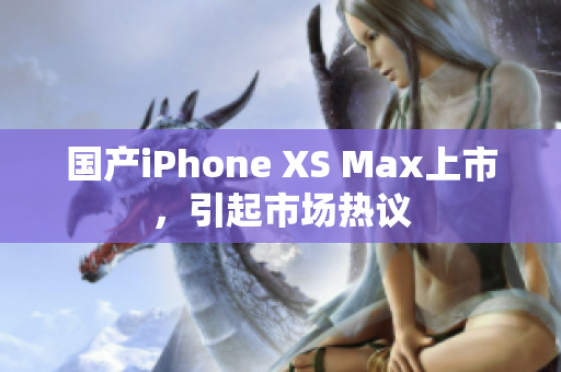国产iPhone XS Max上市，引起市场热议