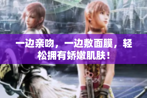 一边亲吻，一边敷面膜，轻松拥有娇嫩肌肤！