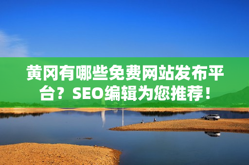 黄冈有哪些免费网站发布平台？SEO编辑为您推荐！