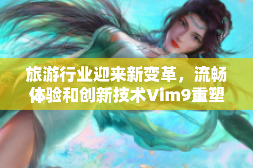 旅游行业迎来新变革，流畅体验和创新技术Vim9重塑未来