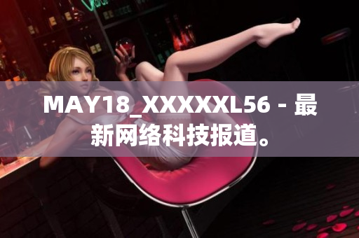 MAY18_XXXXXL56 - 最新网络科技报道。