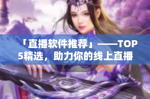 「直播软件推荐」——TOP5精选，助力你的线上直播！