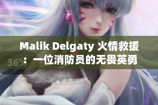 Malik Delgaty 火情救援：一位消防员的无畏英勇
