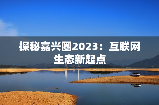 探秘嘉兴圈2023：互联网生态新起点