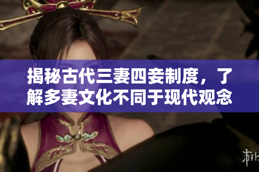 揭秘古代三妻四妾制度，了解多妻文化不同于现代观念