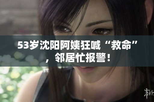 53岁沈阳阿姨狂喊“救命”，邻居忙报警！