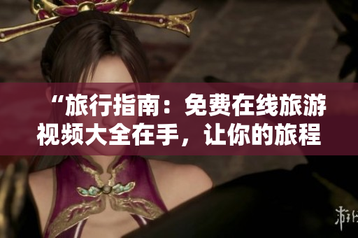 “旅行指南：免费在线旅游视频大全在手，让你的旅程更加难忘！”