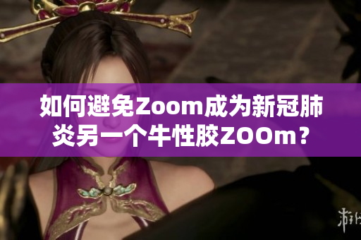如何避免Zoom成为新冠肺炎另一个牛性胶ZOOm？