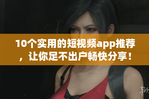 10个实用的短视频app推荐，让你足不出户畅快分享！