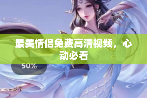 最美情侣免费高清视频，心动必看