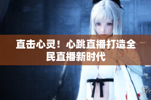 直击心灵！心跳直播打造全民直播新时代