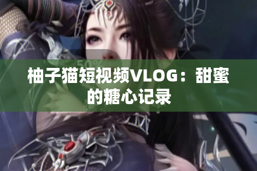 柚子猫短视频VLOG：甜蜜的糖心记录