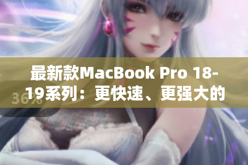 最新款MacBook Pro 18-19系列：更快速、更强大的工作利器