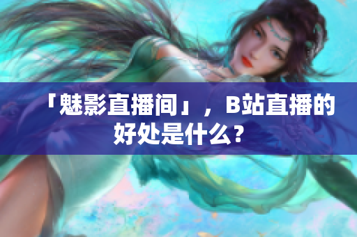 「魅影直播间」，B站直播的好处是什么？