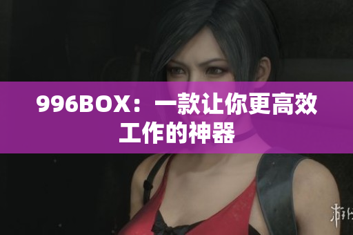 996BOX：一款让你更高效工作的神器