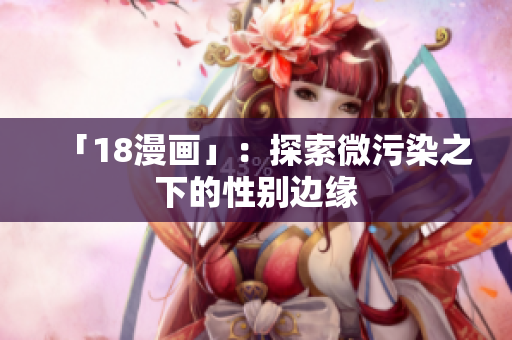 「18漫画」：探索微污染之下的性别边缘