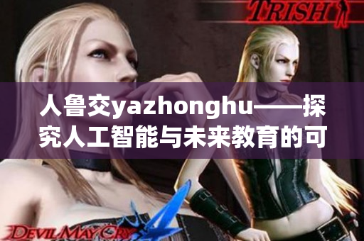 人鲁交yazhonghu——探究人工智能与未来教育的可能性