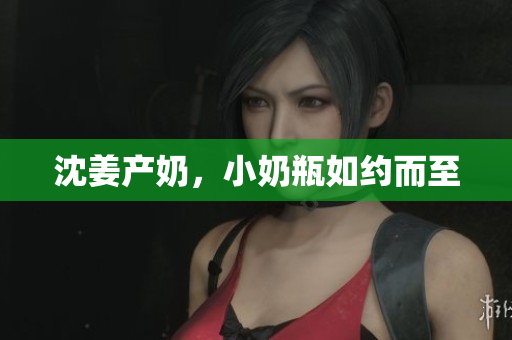 沈姜产奶，小奶瓶如约而至