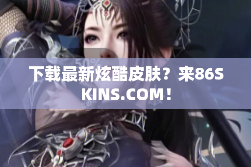 下载最新炫酷皮肤？来86SKINS.COM！